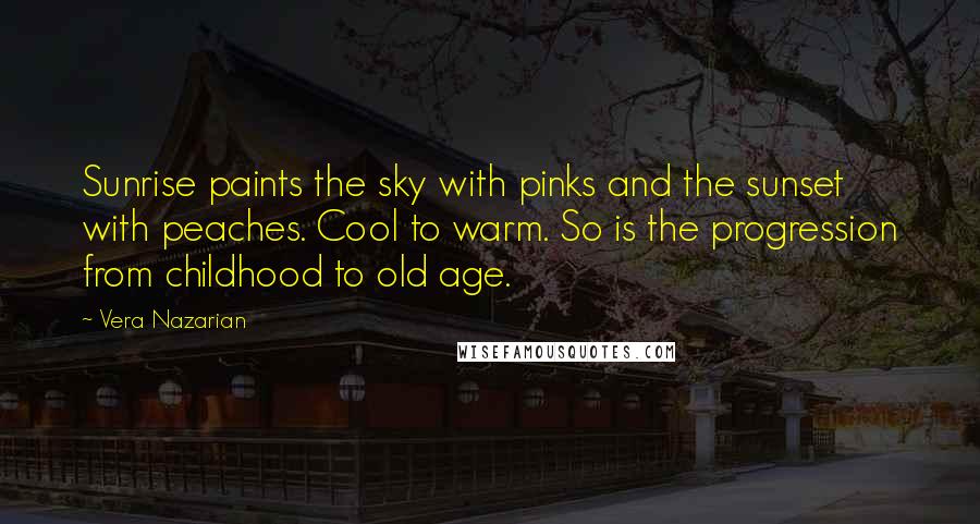 Vera Nazarian Quotes: Sunrise paints the sky with pinks and the sunset with peaches. Cool to warm. So is the progression from childhood to old age.