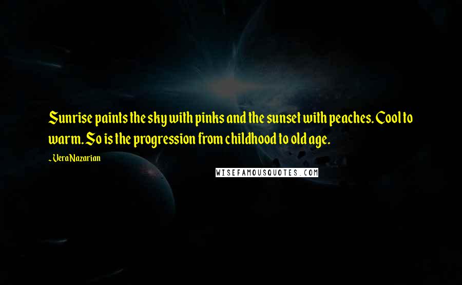 Vera Nazarian Quotes: Sunrise paints the sky with pinks and the sunset with peaches. Cool to warm. So is the progression from childhood to old age.