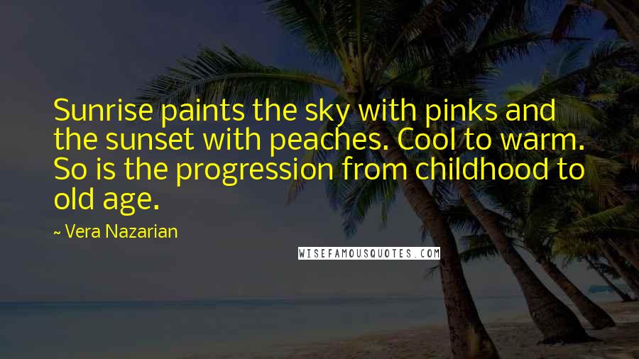 Vera Nazarian Quotes: Sunrise paints the sky with pinks and the sunset with peaches. Cool to warm. So is the progression from childhood to old age.