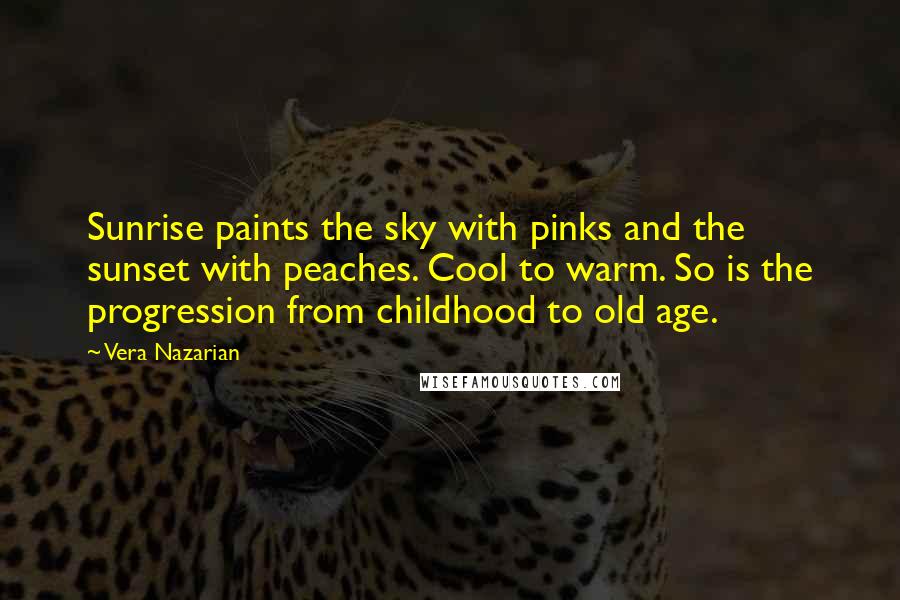 Vera Nazarian Quotes: Sunrise paints the sky with pinks and the sunset with peaches. Cool to warm. So is the progression from childhood to old age.