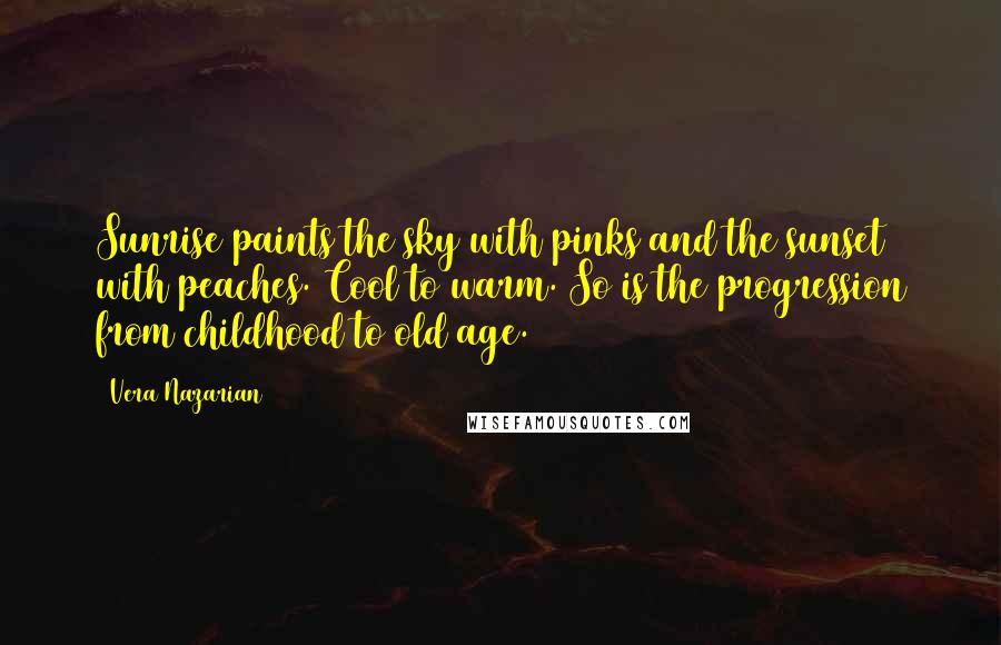 Vera Nazarian Quotes: Sunrise paints the sky with pinks and the sunset with peaches. Cool to warm. So is the progression from childhood to old age.