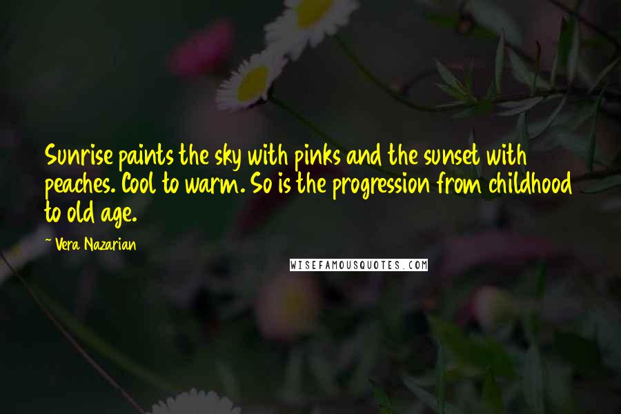 Vera Nazarian Quotes: Sunrise paints the sky with pinks and the sunset with peaches. Cool to warm. So is the progression from childhood to old age.