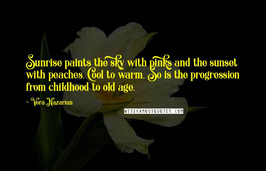 Vera Nazarian Quotes: Sunrise paints the sky with pinks and the sunset with peaches. Cool to warm. So is the progression from childhood to old age.