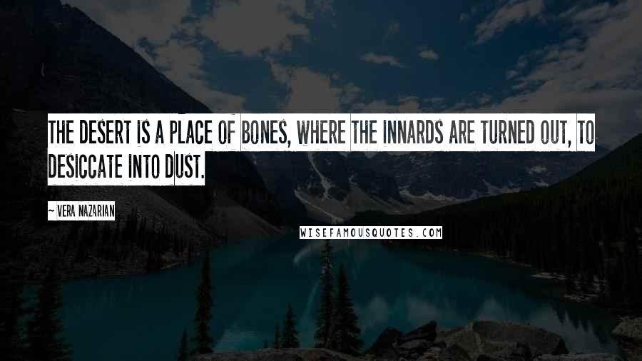 Vera Nazarian Quotes: The desert is a place of bones, where the innards are turned out, to desiccate into dust.