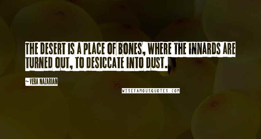 Vera Nazarian Quotes: The desert is a place of bones, where the innards are turned out, to desiccate into dust.