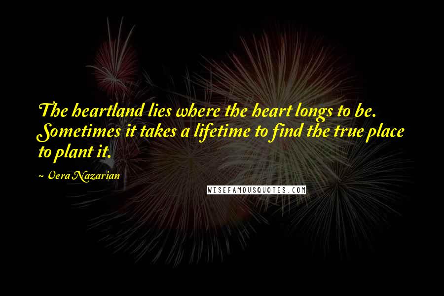 Vera Nazarian Quotes: The heartland lies where the heart longs to be. Sometimes it takes a lifetime to find the true place to plant it.