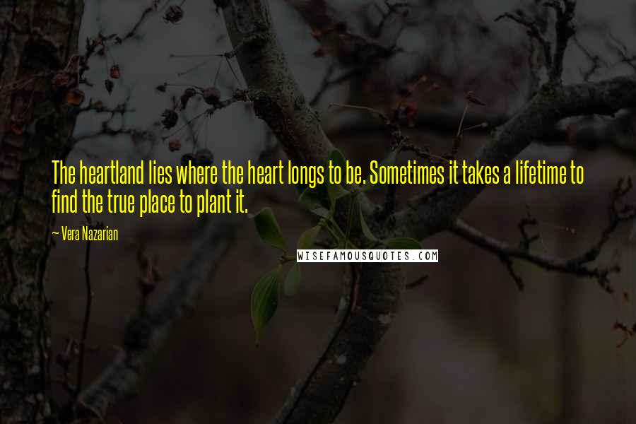 Vera Nazarian Quotes: The heartland lies where the heart longs to be. Sometimes it takes a lifetime to find the true place to plant it.