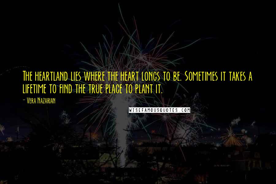 Vera Nazarian Quotes: The heartland lies where the heart longs to be. Sometimes it takes a lifetime to find the true place to plant it.