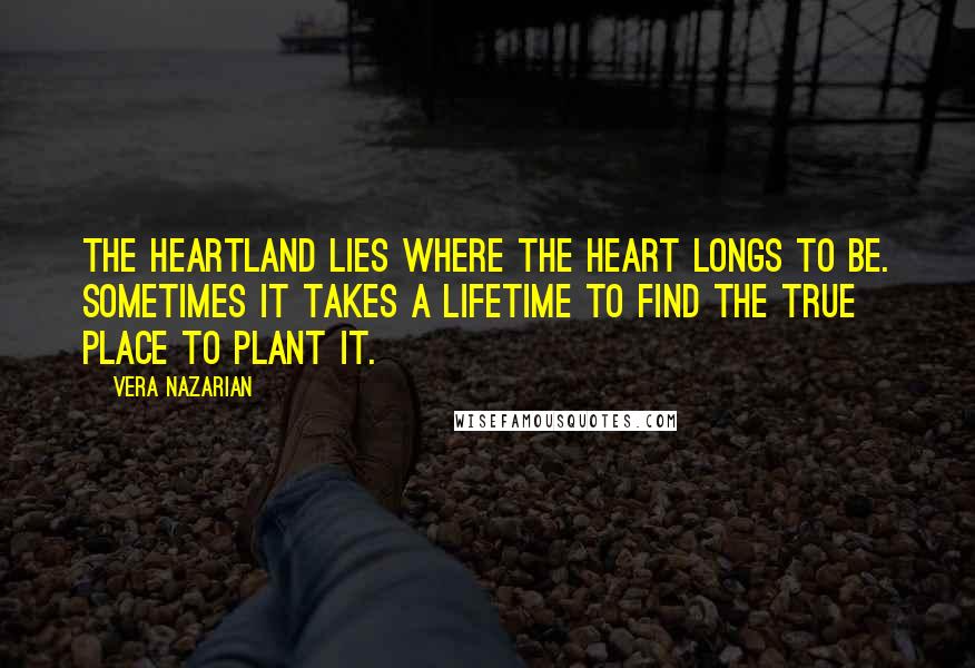 Vera Nazarian Quotes: The heartland lies where the heart longs to be. Sometimes it takes a lifetime to find the true place to plant it.