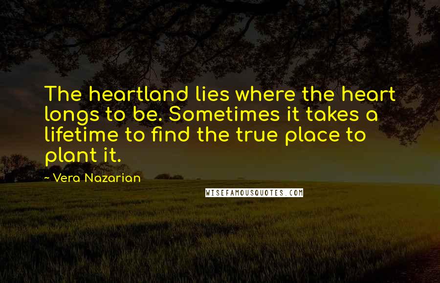 Vera Nazarian Quotes: The heartland lies where the heart longs to be. Sometimes it takes a lifetime to find the true place to plant it.