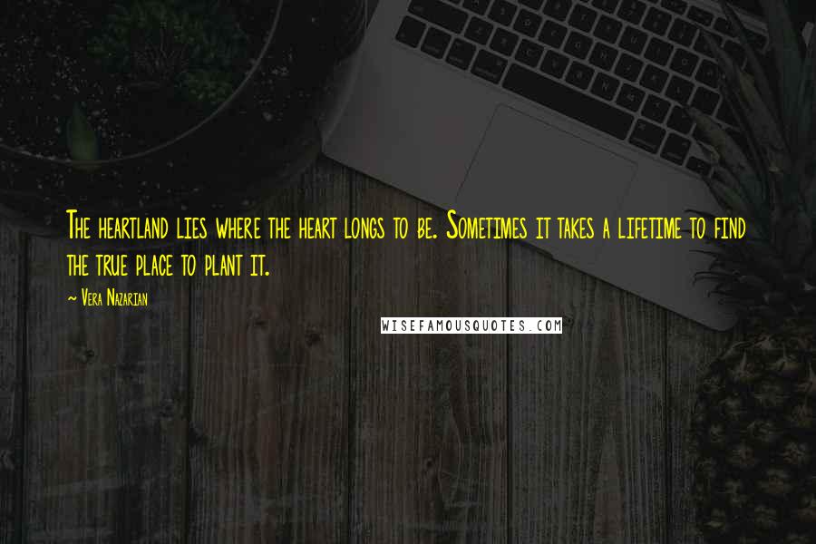 Vera Nazarian Quotes: The heartland lies where the heart longs to be. Sometimes it takes a lifetime to find the true place to plant it.