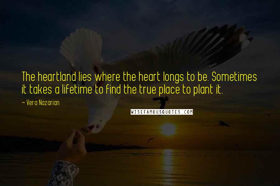 Vera Nazarian Quotes: The heartland lies where the heart longs to be. Sometimes it takes a lifetime to find the true place to plant it.
