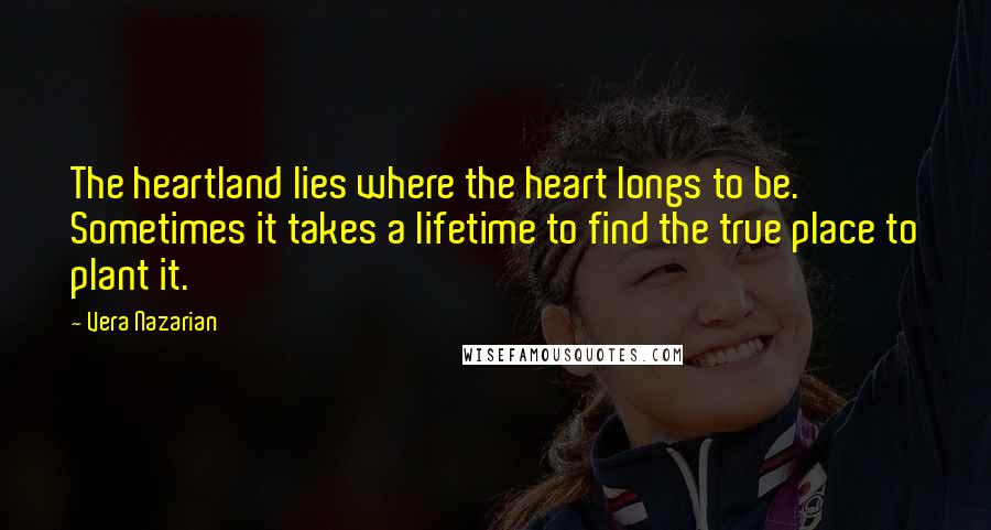 Vera Nazarian Quotes: The heartland lies where the heart longs to be. Sometimes it takes a lifetime to find the true place to plant it.