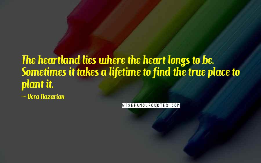 Vera Nazarian Quotes: The heartland lies where the heart longs to be. Sometimes it takes a lifetime to find the true place to plant it.
