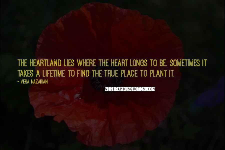 Vera Nazarian Quotes: The heartland lies where the heart longs to be. Sometimes it takes a lifetime to find the true place to plant it.