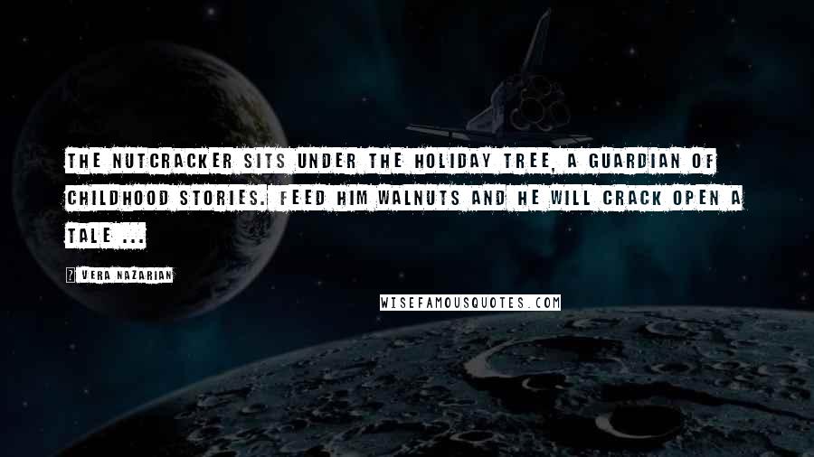 Vera Nazarian Quotes: The nutcracker sits under the holiday tree, a guardian of childhood stories. Feed him walnuts and he will crack open a tale ...