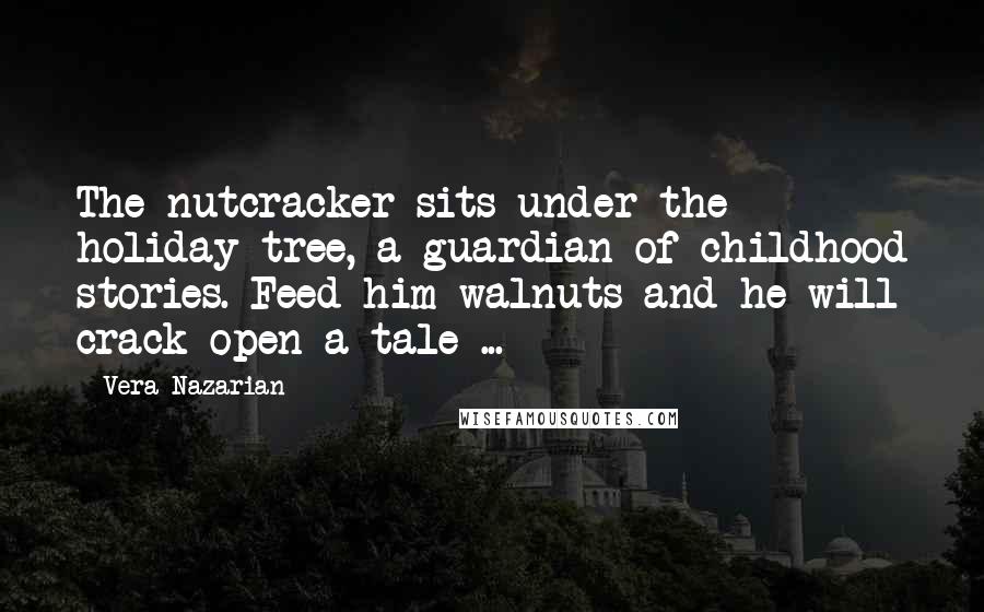 Vera Nazarian Quotes: The nutcracker sits under the holiday tree, a guardian of childhood stories. Feed him walnuts and he will crack open a tale ...
