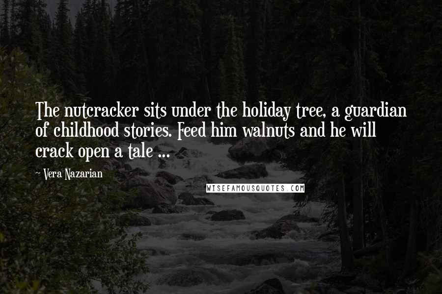 Vera Nazarian Quotes: The nutcracker sits under the holiday tree, a guardian of childhood stories. Feed him walnuts and he will crack open a tale ...