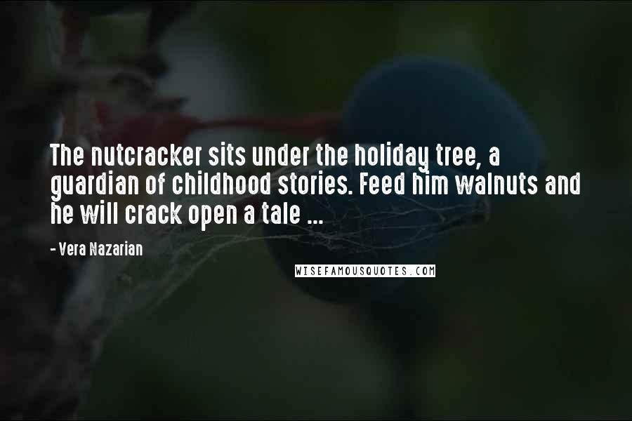 Vera Nazarian Quotes: The nutcracker sits under the holiday tree, a guardian of childhood stories. Feed him walnuts and he will crack open a tale ...