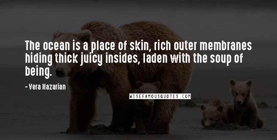 Vera Nazarian Quotes: The ocean is a place of skin, rich outer membranes hiding thick juicy insides, laden with the soup of being.