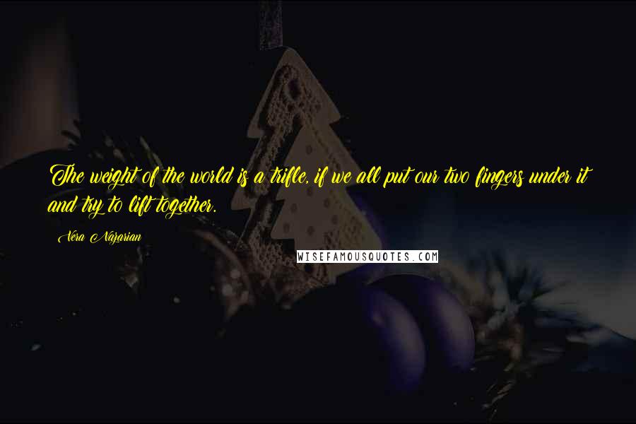 Vera Nazarian Quotes: The weight of the world is a trifle, if we all put our two fingers under it and try to lift together.