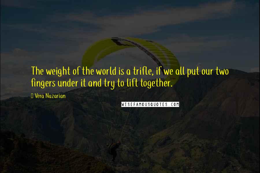 Vera Nazarian Quotes: The weight of the world is a trifle, if we all put our two fingers under it and try to lift together.