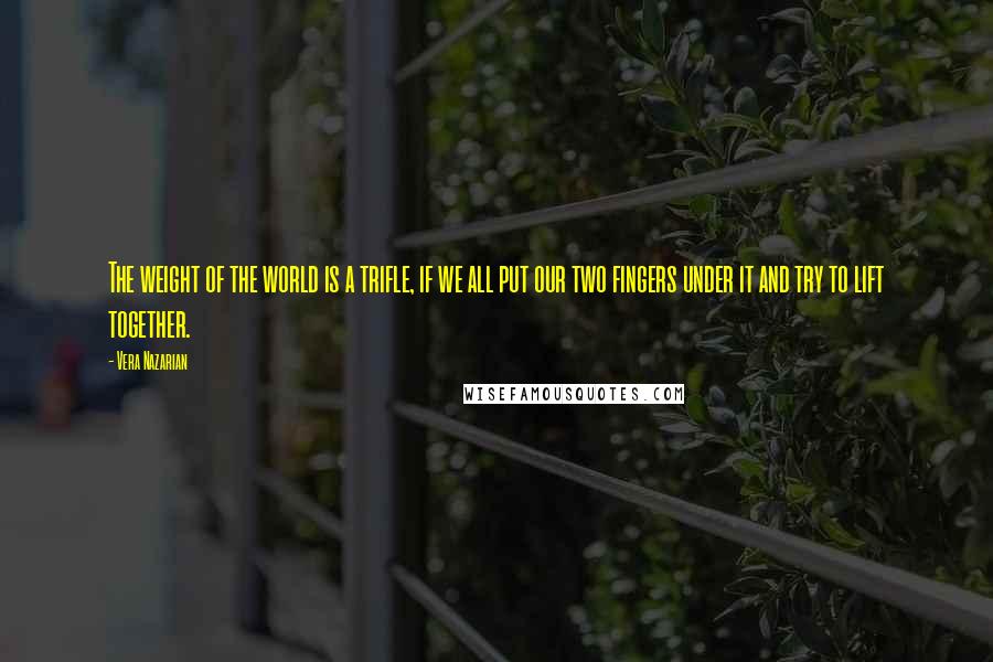 Vera Nazarian Quotes: The weight of the world is a trifle, if we all put our two fingers under it and try to lift together.