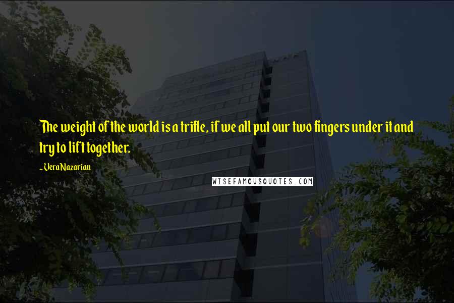 Vera Nazarian Quotes: The weight of the world is a trifle, if we all put our two fingers under it and try to lift together.