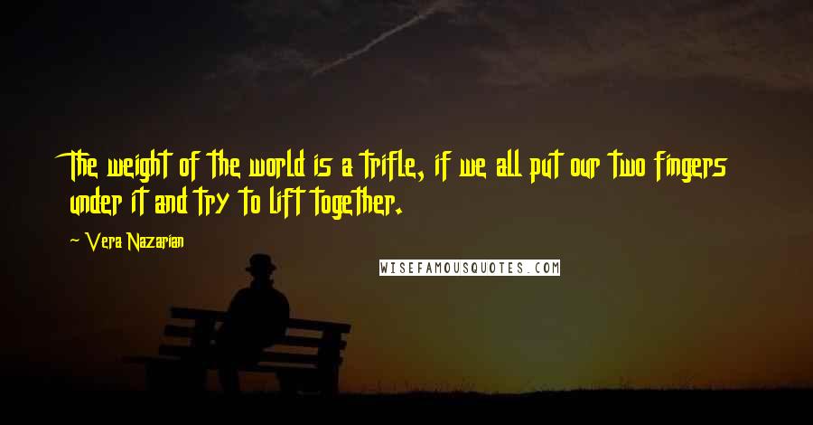 Vera Nazarian Quotes: The weight of the world is a trifle, if we all put our two fingers under it and try to lift together.