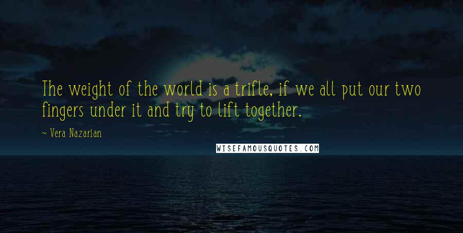 Vera Nazarian Quotes: The weight of the world is a trifle, if we all put our two fingers under it and try to lift together.