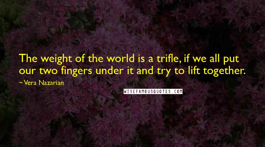 Vera Nazarian Quotes: The weight of the world is a trifle, if we all put our two fingers under it and try to lift together.