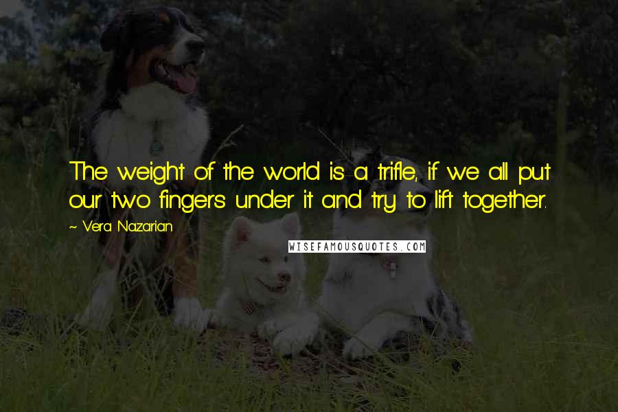 Vera Nazarian Quotes: The weight of the world is a trifle, if we all put our two fingers under it and try to lift together.