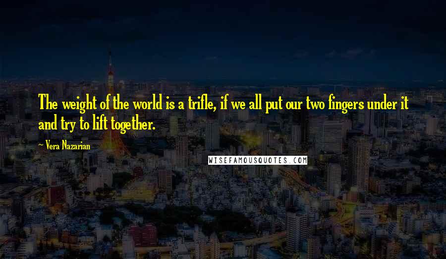 Vera Nazarian Quotes: The weight of the world is a trifle, if we all put our two fingers under it and try to lift together.