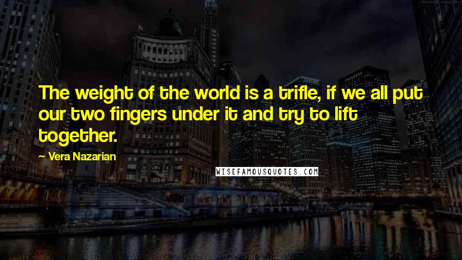 Vera Nazarian Quotes: The weight of the world is a trifle, if we all put our two fingers under it and try to lift together.