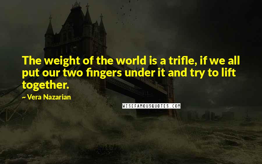 Vera Nazarian Quotes: The weight of the world is a trifle, if we all put our two fingers under it and try to lift together.