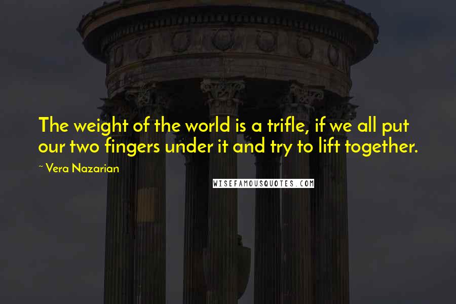 Vera Nazarian Quotes: The weight of the world is a trifle, if we all put our two fingers under it and try to lift together.