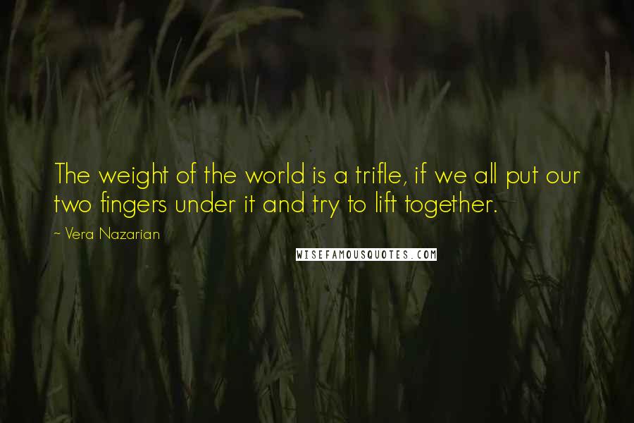 Vera Nazarian Quotes: The weight of the world is a trifle, if we all put our two fingers under it and try to lift together.