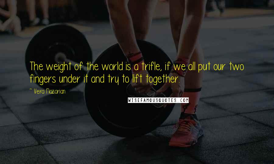 Vera Nazarian Quotes: The weight of the world is a trifle, if we all put our two fingers under it and try to lift together.