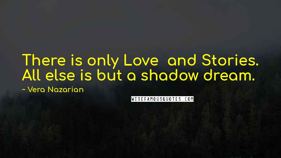 Vera Nazarian Quotes: There is only Love  and Stories. All else is but a shadow dream.