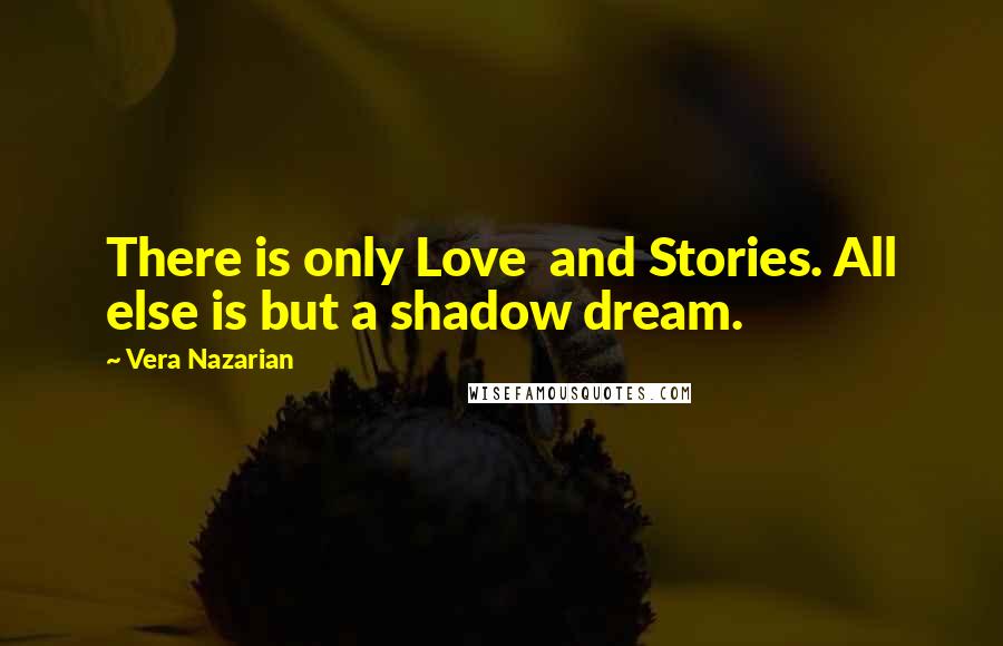 Vera Nazarian Quotes: There is only Love  and Stories. All else is but a shadow dream.