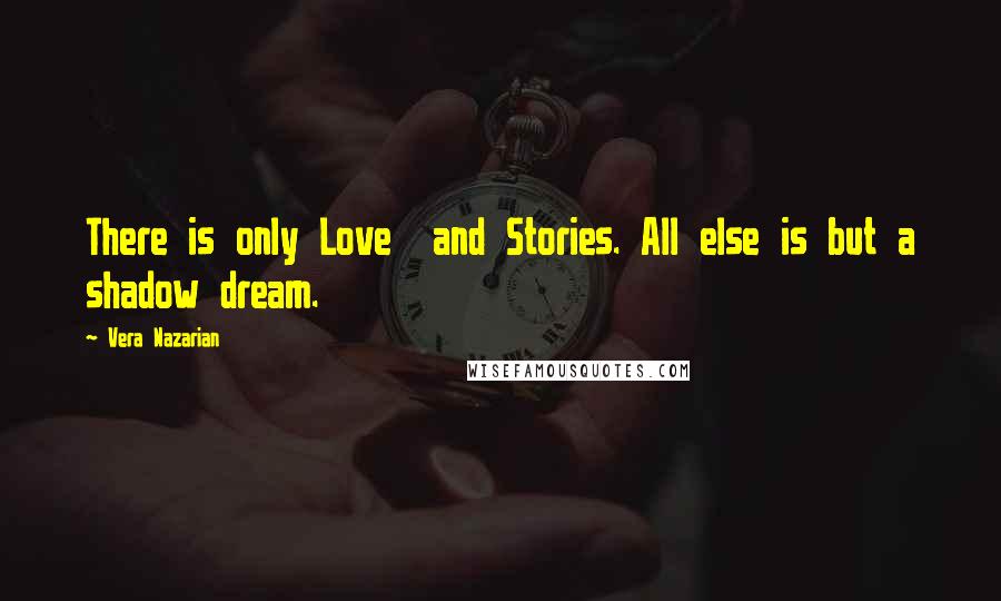 Vera Nazarian Quotes: There is only Love  and Stories. All else is but a shadow dream.