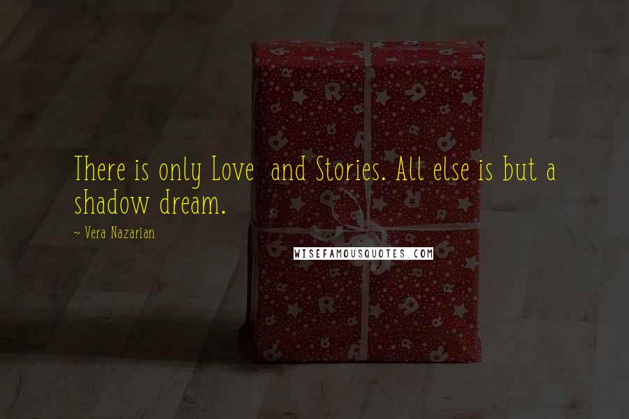 Vera Nazarian Quotes: There is only Love  and Stories. All else is but a shadow dream.