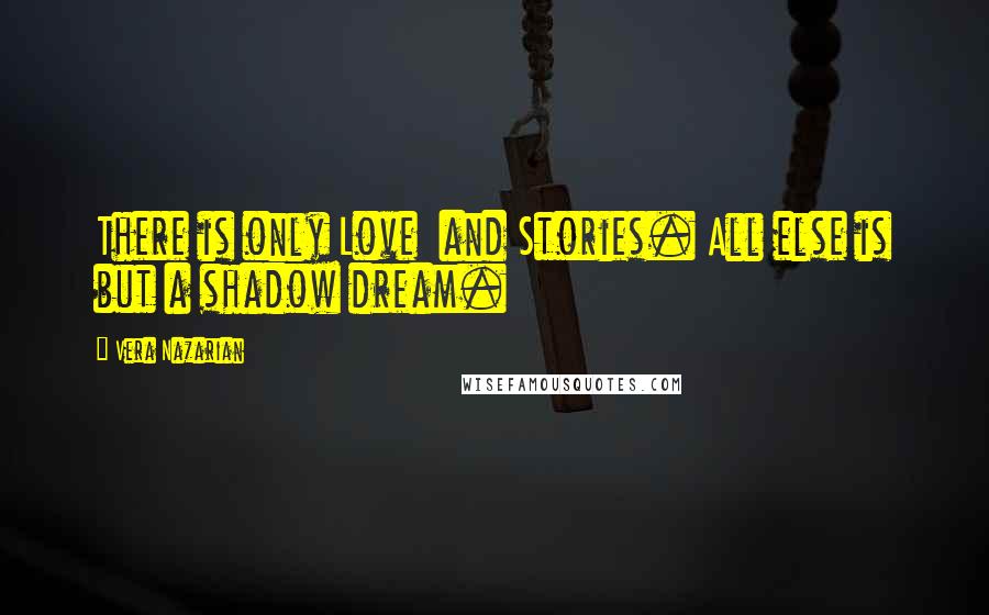 Vera Nazarian Quotes: There is only Love  and Stories. All else is but a shadow dream.