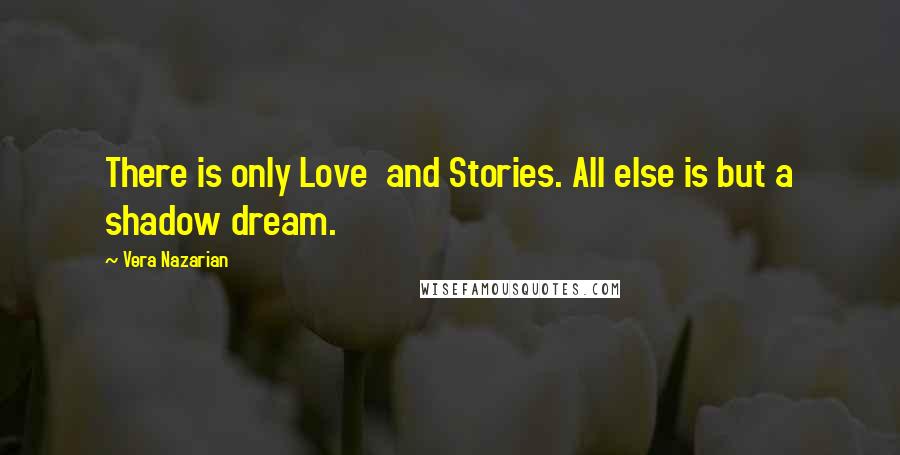 Vera Nazarian Quotes: There is only Love  and Stories. All else is but a shadow dream.