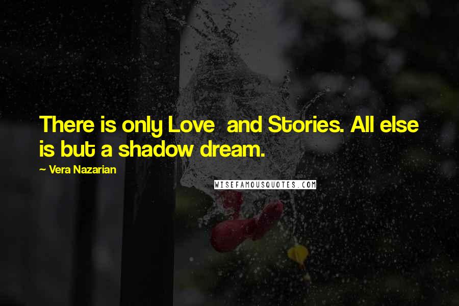 Vera Nazarian Quotes: There is only Love  and Stories. All else is but a shadow dream.