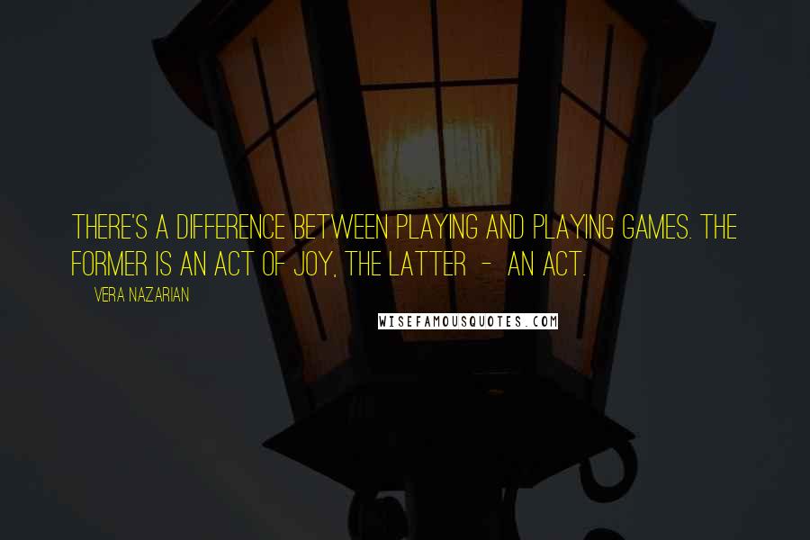 Vera Nazarian Quotes: There's a difference between playing and playing games. The former is an act of joy, the latter  -  an act.