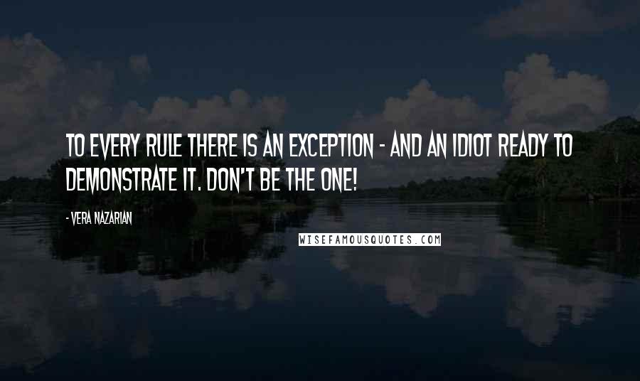 Vera Nazarian Quotes: To every rule there is an exception - and an idiot ready to demonstrate it. Don't be the one!