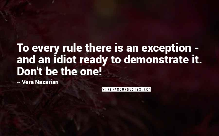 Vera Nazarian Quotes: To every rule there is an exception - and an idiot ready to demonstrate it. Don't be the one!