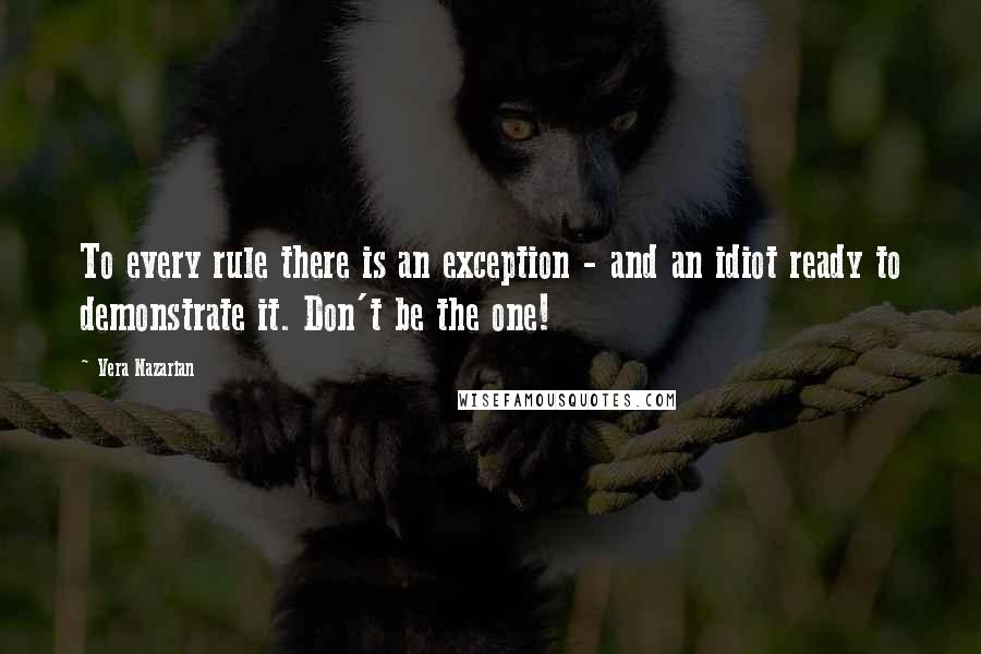 Vera Nazarian Quotes: To every rule there is an exception - and an idiot ready to demonstrate it. Don't be the one!