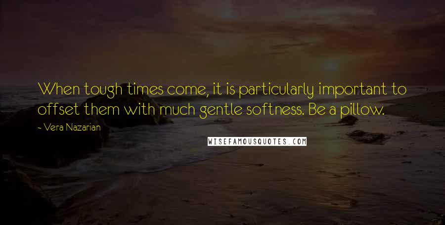 Vera Nazarian Quotes: When tough times come, it is particularly important to offset them with much gentle softness. Be a pillow.